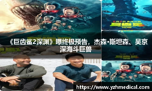 VSport体育:《巨齿鲨2深渊》曝终极预告,杰森·斯坦森、吴京深海斗巨兽